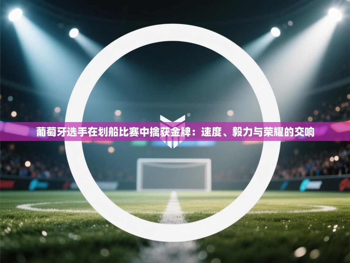 葡萄牙选手在划船比赛中擒获金牌:速度、毅力与荣耀的交响 第2张