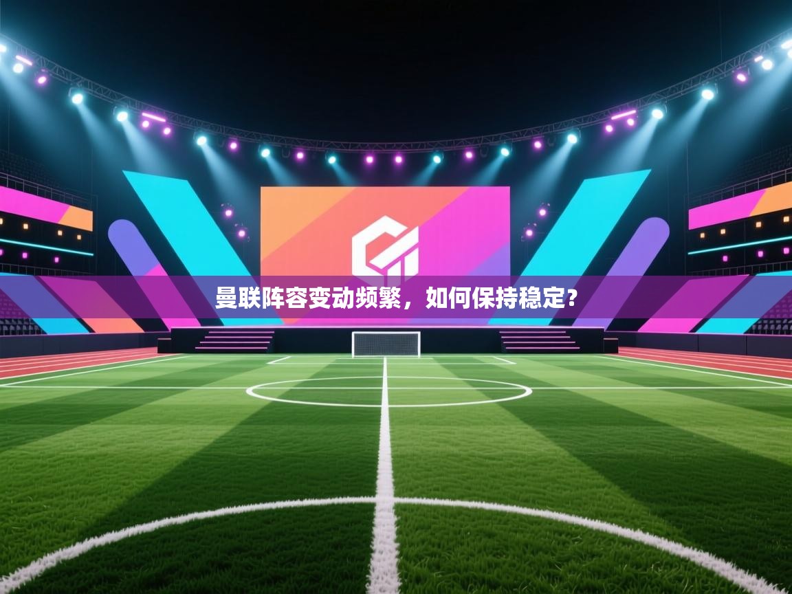 曼联阵容变动频繁，如何保持稳定？  第2张