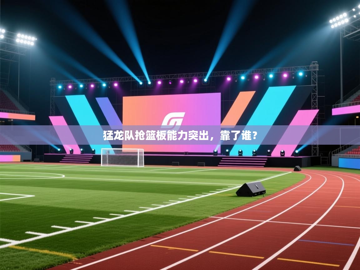 猛龙队抢篮板能力突出,靠了谁? 第1张
