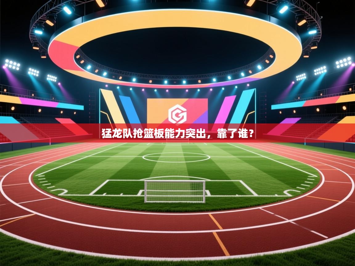 猛龙队抢篮板能力突出,靠了谁? 第2张