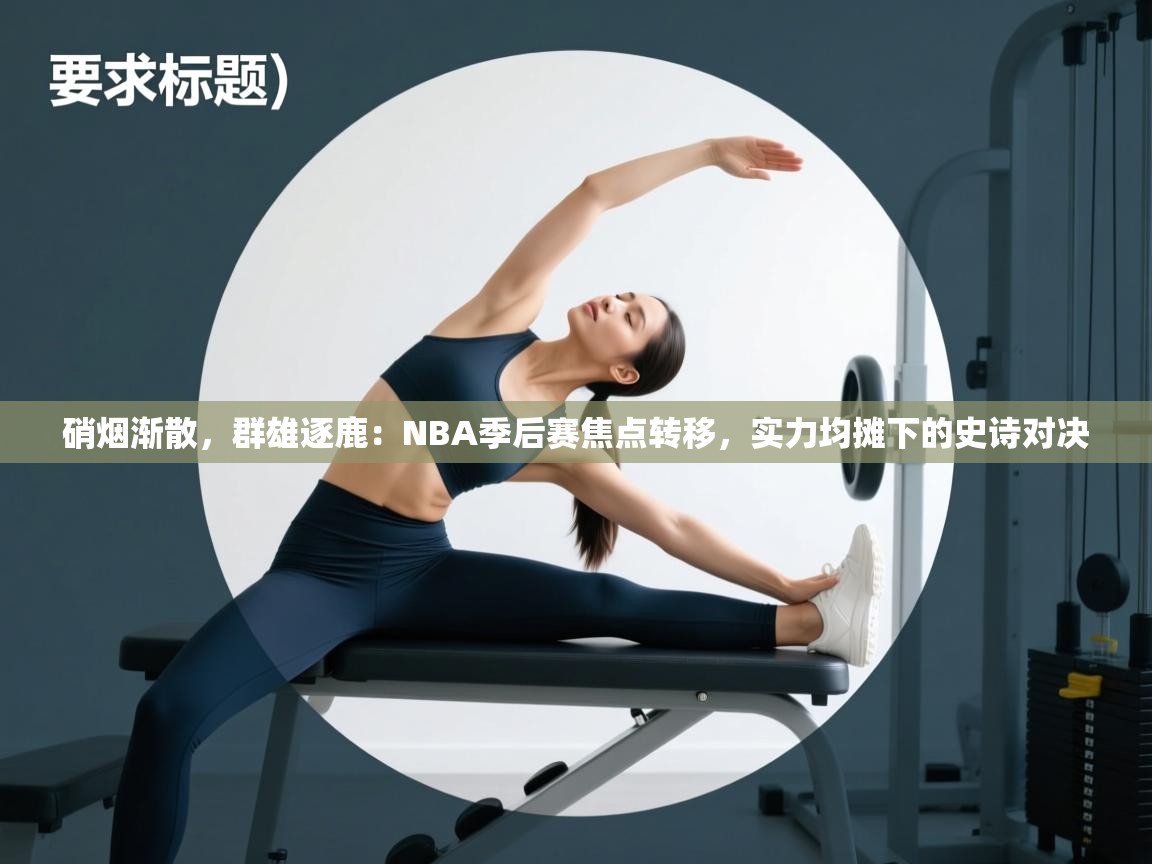 硝烟渐散,群雄逐鹿:NBA季后赛焦点转移,实力均摊下的史诗对决 第1张