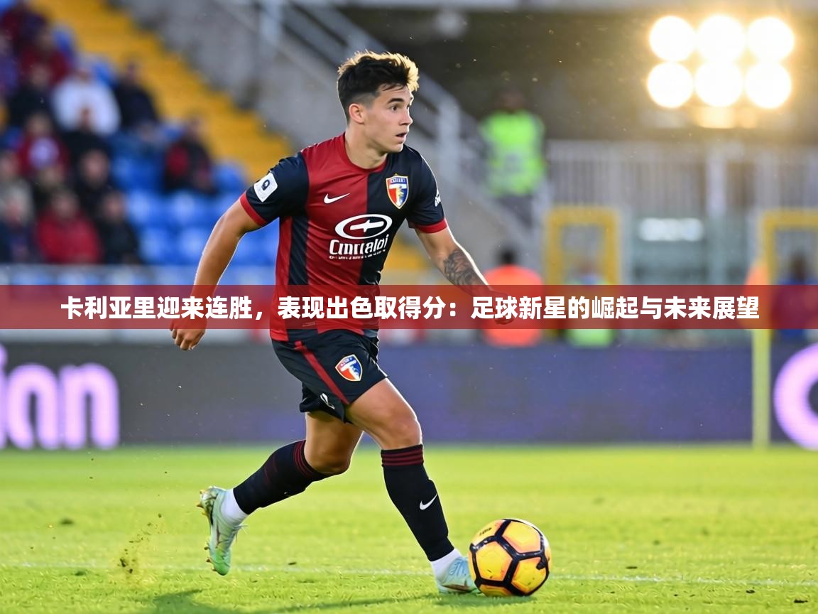 卡利亚里迎来连胜，表现出色取得分：足球新星的崛起与未来展望  第2张